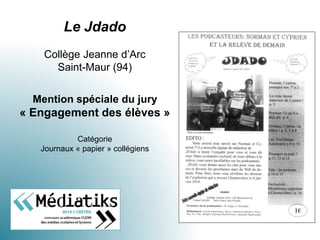 Le Jdado
Collège Jeanne d’Arc
Saint-Maur (94)
Mention spéciale du jury
« Engagement des élèves »
Catégorie
Journaux « papier » collégiens
 