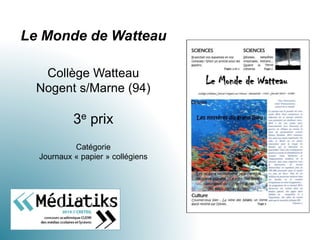 Le Monde de Watteau
Collège Watteau
Nogent s/Marne (94)
3e prix
Catégorie
Journaux « papier » collégiens
 