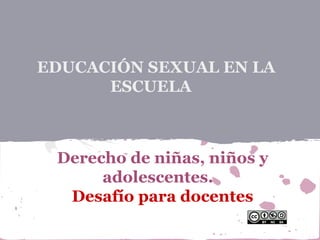 EDUCACIÓN SEXUAL EN LA
ESCUELA
Derecho de niñas, niños y
adolescentes.
Desafío para docentes
 