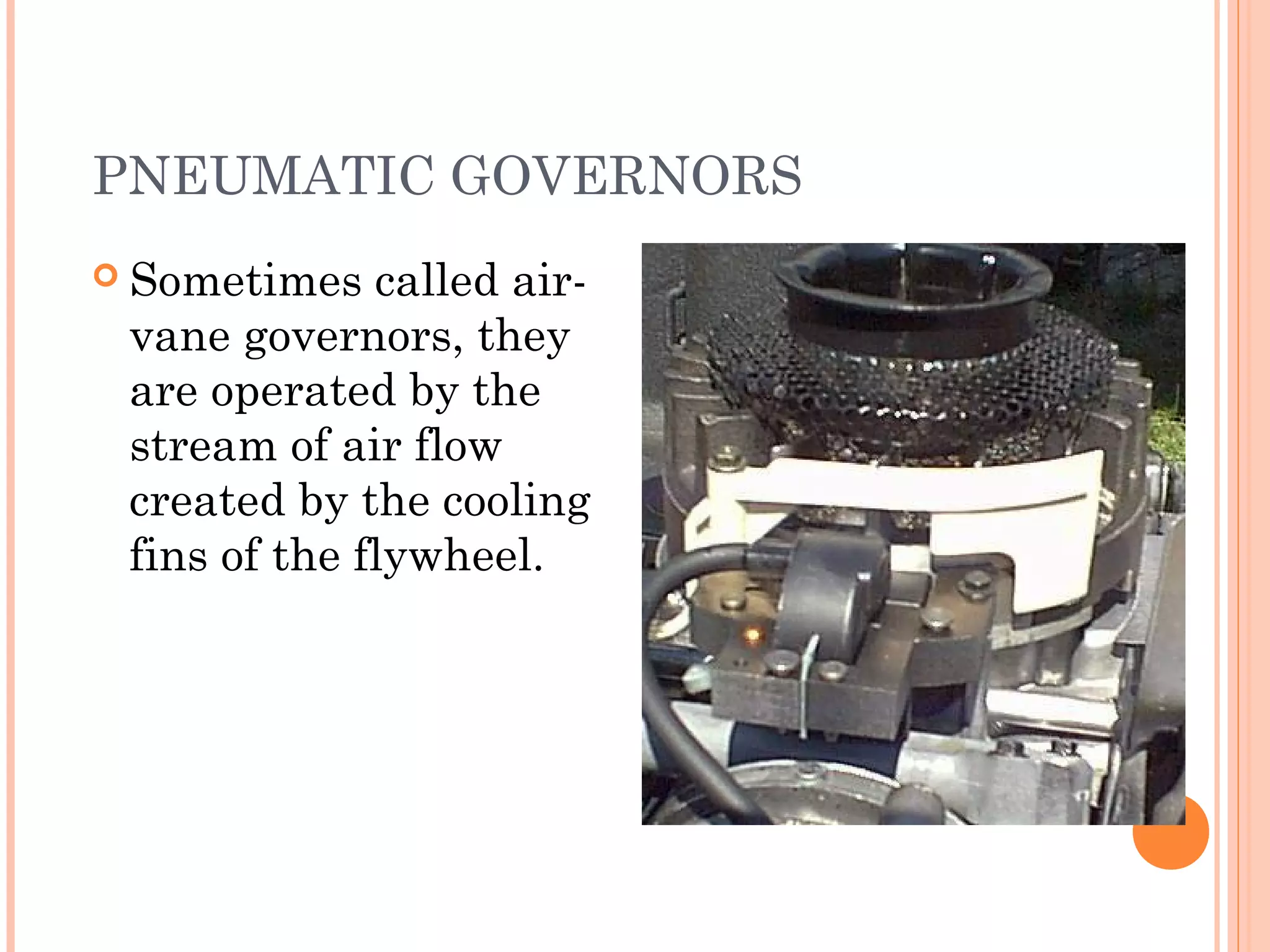 PNEUMATIC GOVERNORS
 Sometimes called air-
vane governors, they
are operated by the
stream of air flow
created by the cooling
fins of the flywheel.
 