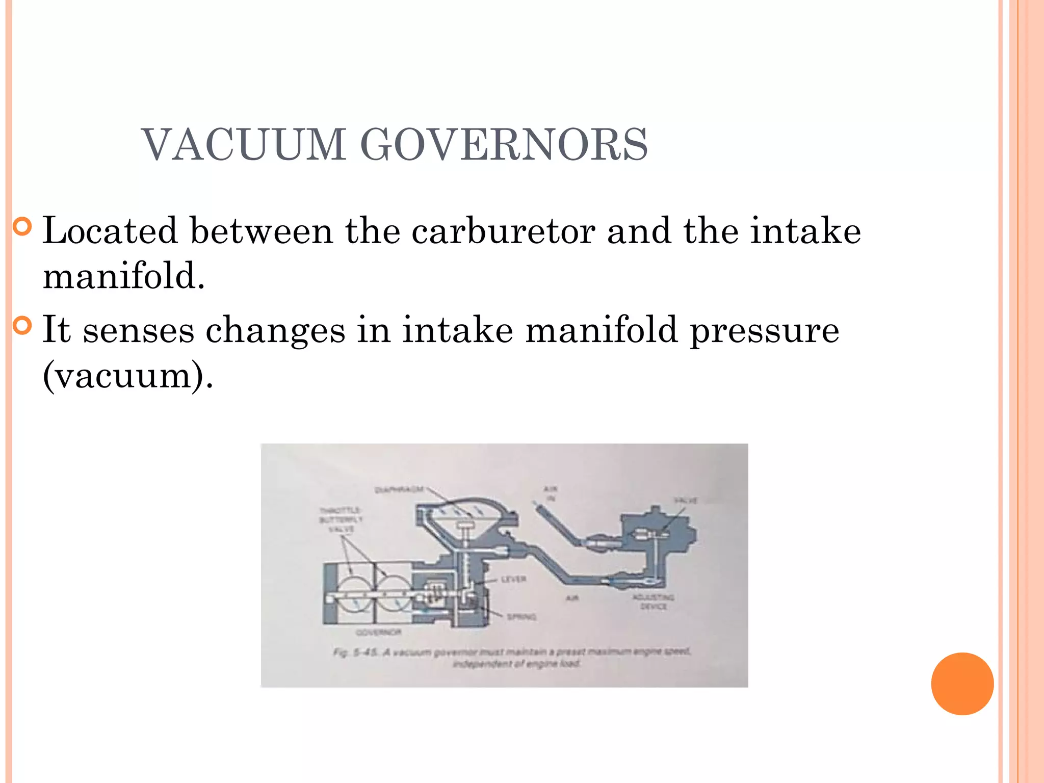 VACUUM GOVERNORS
 Located between the carburetor and the intake
manifold.
 It senses changes in intake manifold pressure
(vacuum).
 
