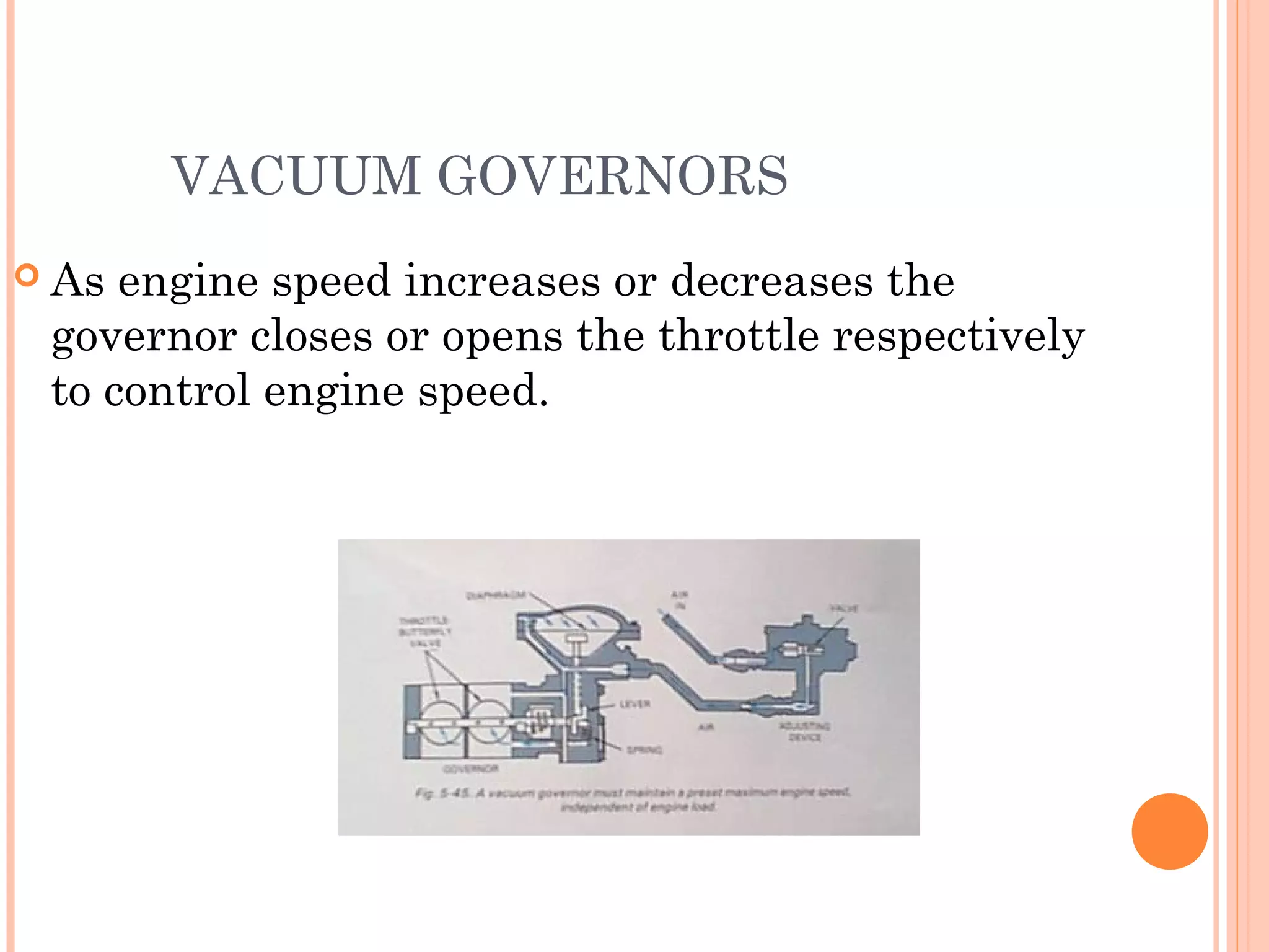 VACUUM GOVERNORS
 As engine speed increases or decreases the
governor closes or opens the throttle respectively
to control engine speed.
 