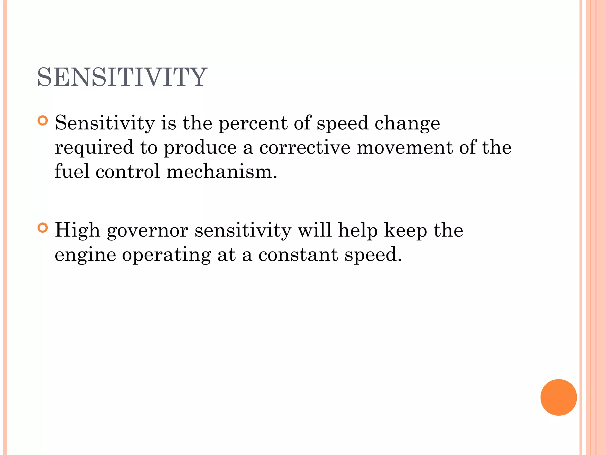 SENSITIVITY
 Sensitivity is the percent of speed change
required to produce a corrective movement of the
fuel control mechanism.
 High governor sensitivity will help keep the
engine operating at a constant speed.
 