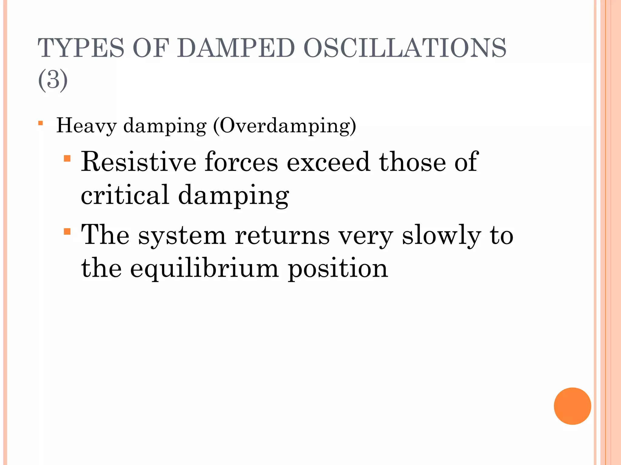 TYPES OF DAMPED OSCILLATIONS
(3)
 Heavy damping (Overdamping)
 Resistive forces exceed those of
critical damping
 The system returns very slowly to
the equilibrium position
 