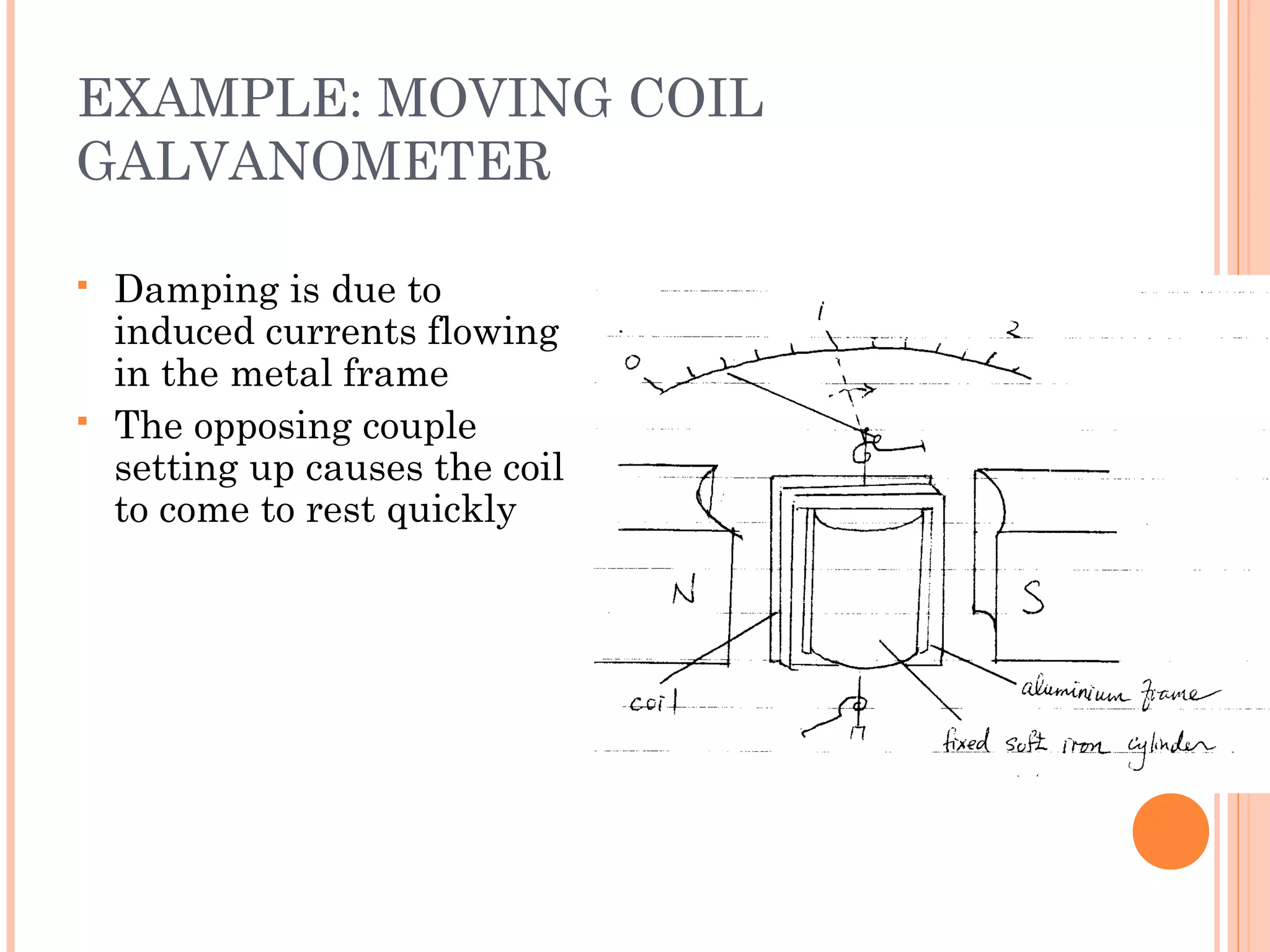 EXAMPLE: MOVING COIL
GALVANOMETER
 Damping is due to
induced currents flowing
in the metal frame
 The opposing couple
setting up causes the coil
to come to rest quickly
 