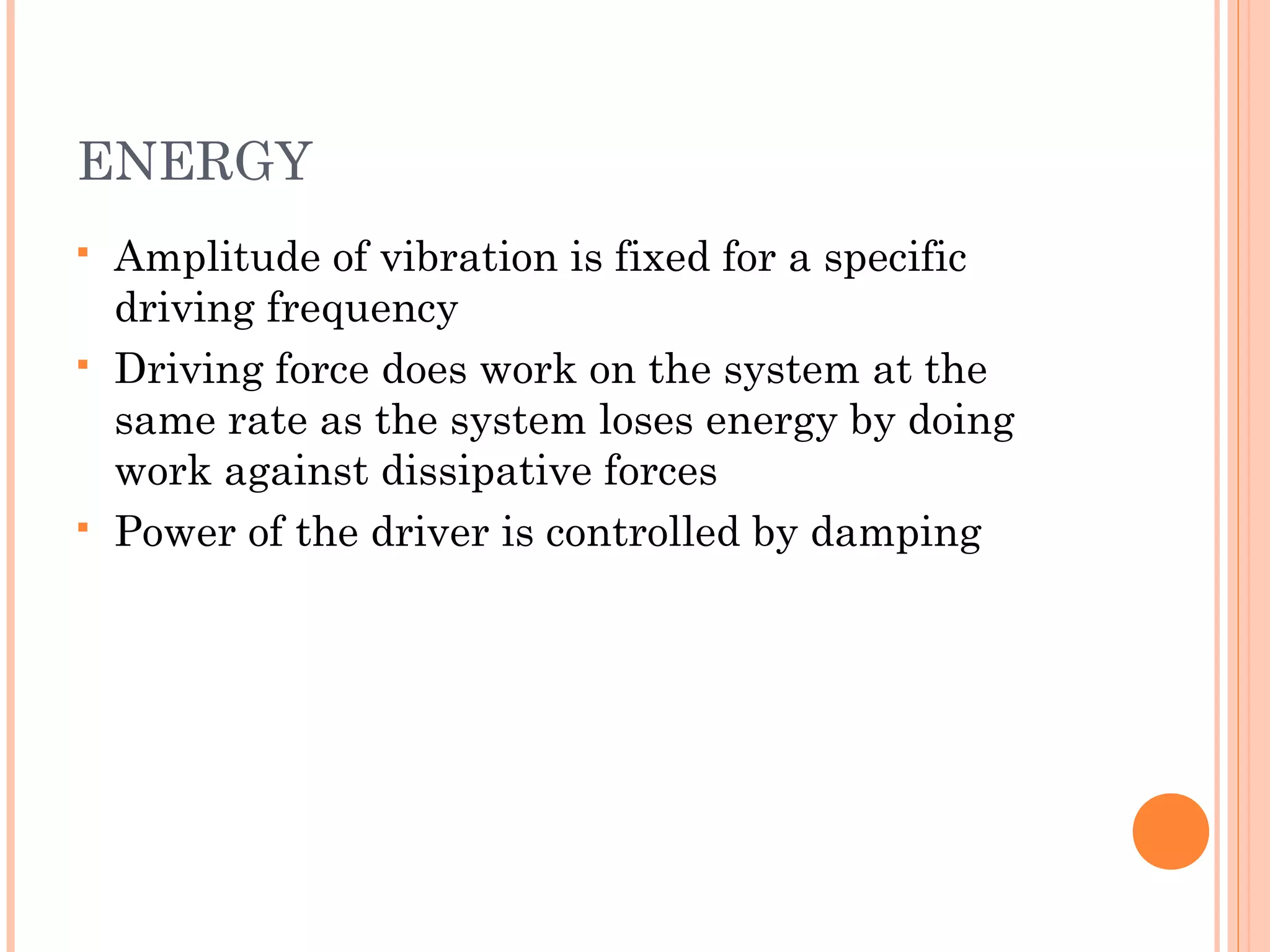 ENERGY
 Amplitude of vibration is fixed for a specific
driving frequency
 Driving force does work on the system at the
same rate as the system loses energy by doing
work against dissipative forces
 Power of the driver is controlled by damping
 