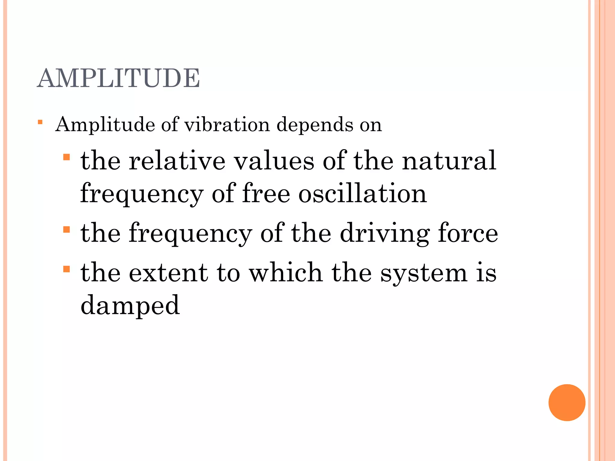 AMPLITUDE
 Amplitude of vibration depends on
 the relative values of the natural
frequency of free oscillation
 the frequency of the driving force
 the extent to which the system is
damped
 