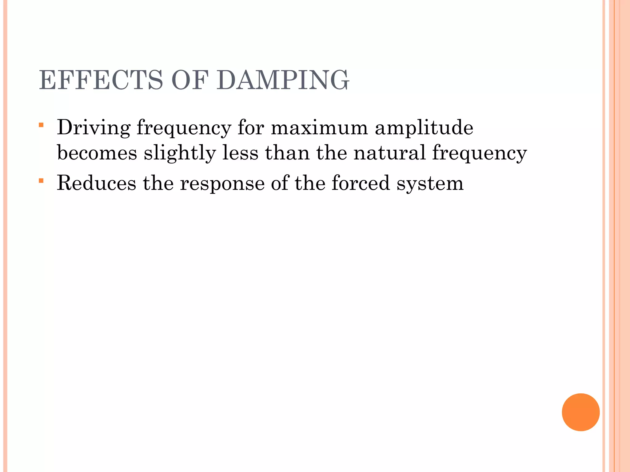 EFFECTS OF DAMPING
 Driving frequency for maximum amplitude
becomes slightly less than the natural frequency
 Reduces the response of the forced system
 
