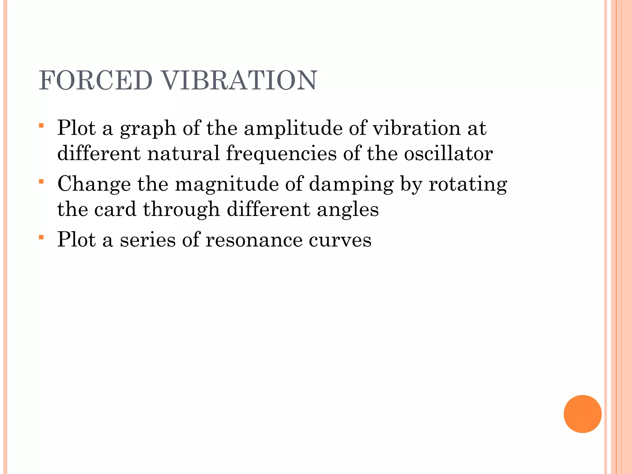 FORCED VIBRATION
 Plot a graph of the amplitude of vibration at
different natural frequencies of the oscillator
 Change the magnitude of damping by rotating
the card through different angles
 Plot a series of resonance curves
 