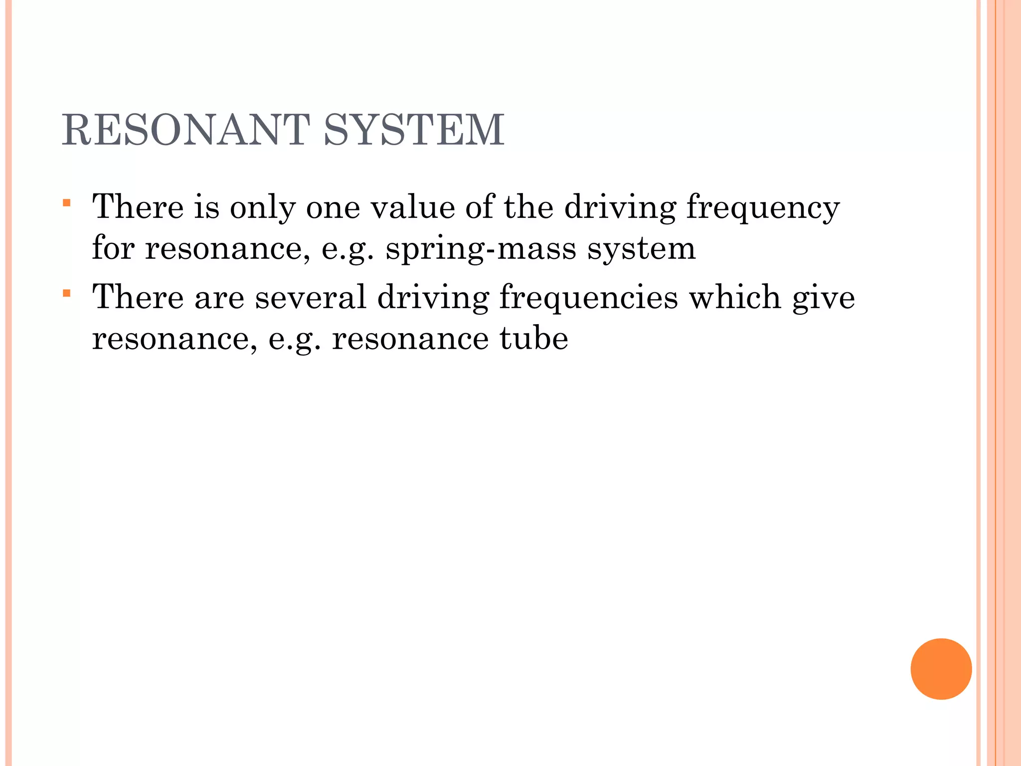 RESONANT SYSTEM
 There is only one value of the driving frequency
for resonance, e.g. spring-mass system
 There are several driving frequencies which give
resonance, e.g. resonance tube
 
