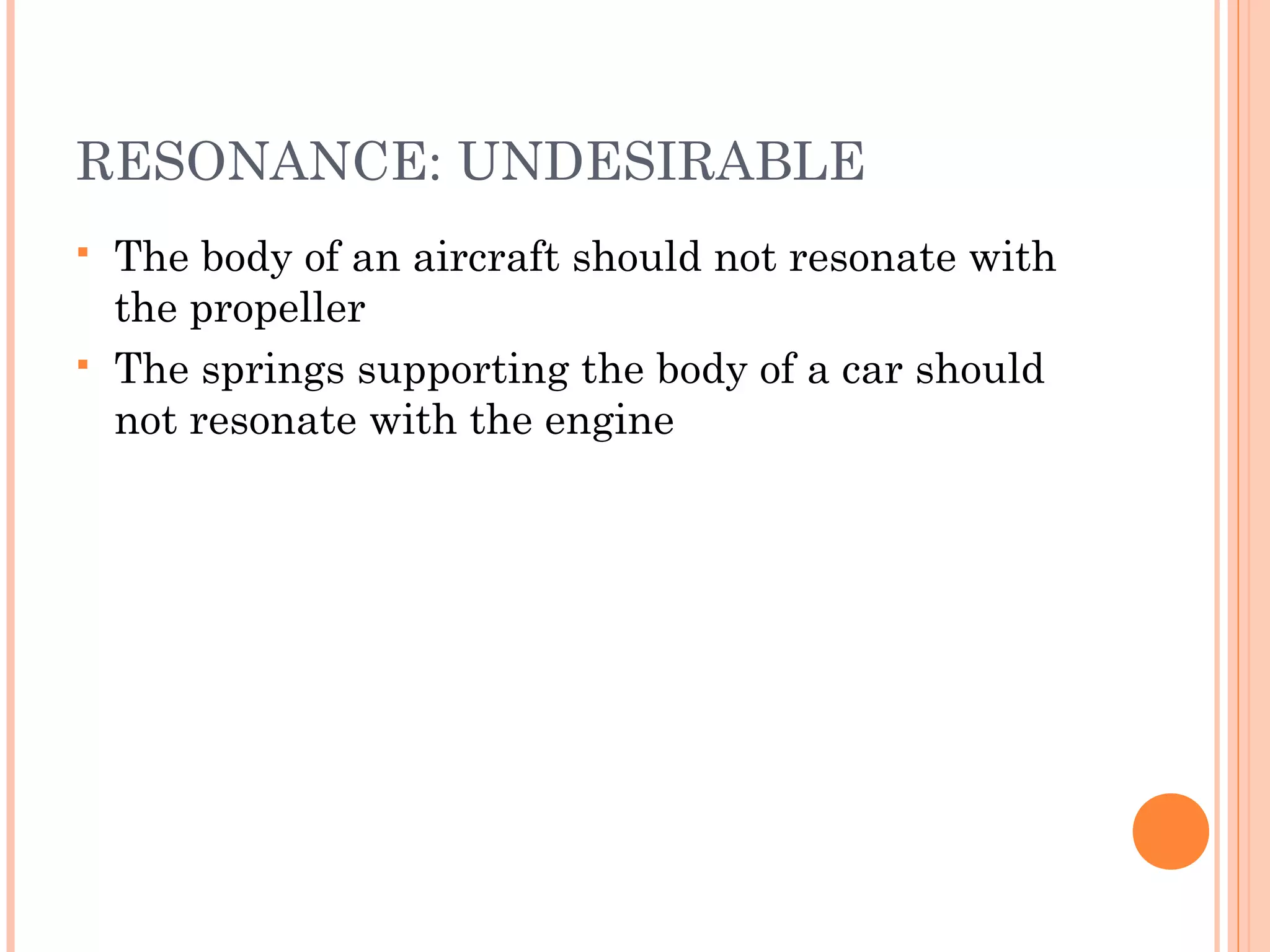 RESONANCE: UNDESIRABLE
 The body of an aircraft should not resonate with
the propeller
 The springs supporting the body of a car should
not resonate with the engine
 