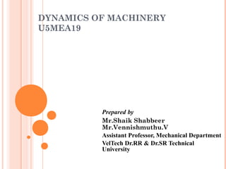 DYNAMICS OF MACHINERY
U5MEA19
Prepared by
Mr.Shaik Shabbeer
Mr.Vennishmuthu.V
Assistant Professor, Mechanical Department
VelTech Dr.RR & Dr.SR Technical
University
 