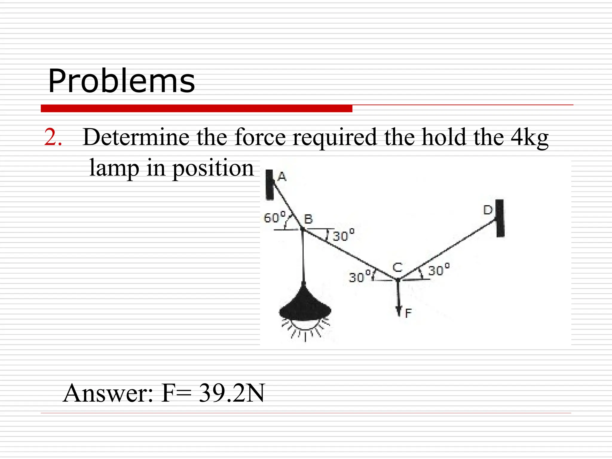2. Determine the force required the hold the 4kg
lamp in position
Answer: F= 39.2N
Problems
 