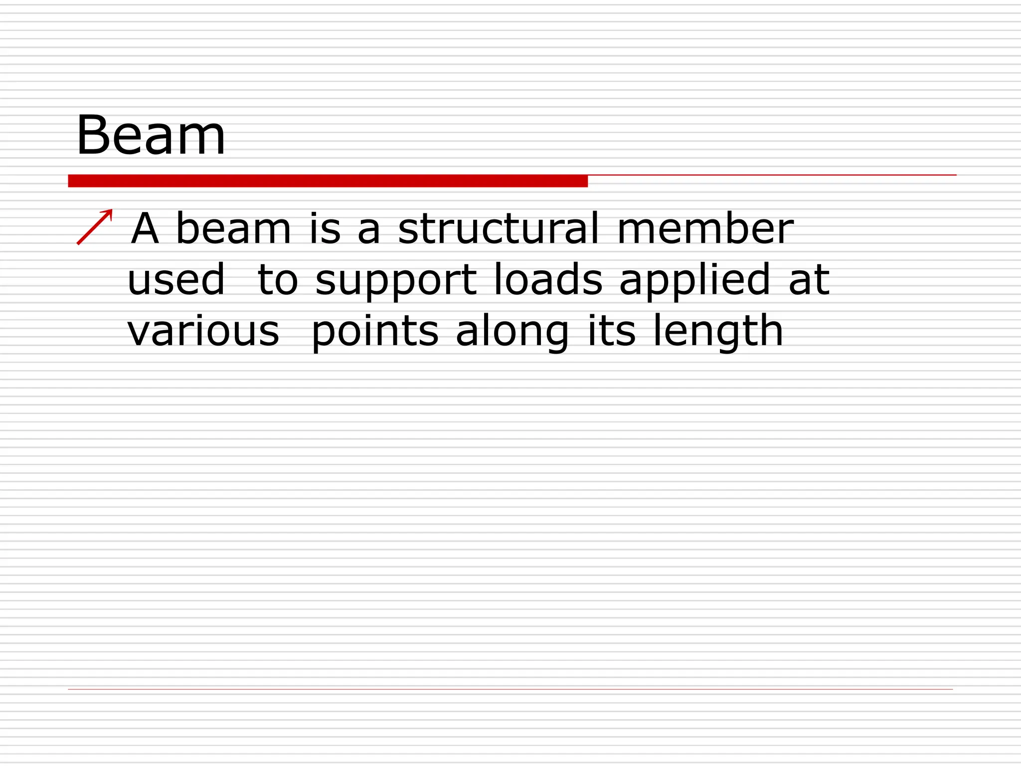 Beam
 A beam is a structural member
used to support loads applied at
various points along its length
 