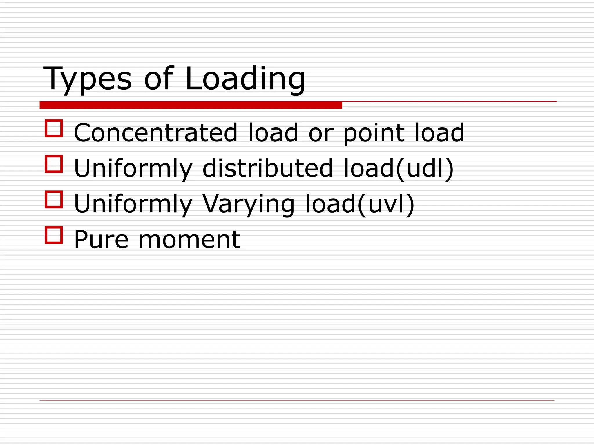 Types of Loading
 Concentrated load or point load
 Uniformly distributed load(udl)
 Uniformly Varying load(uvl)
 Pure moment
 