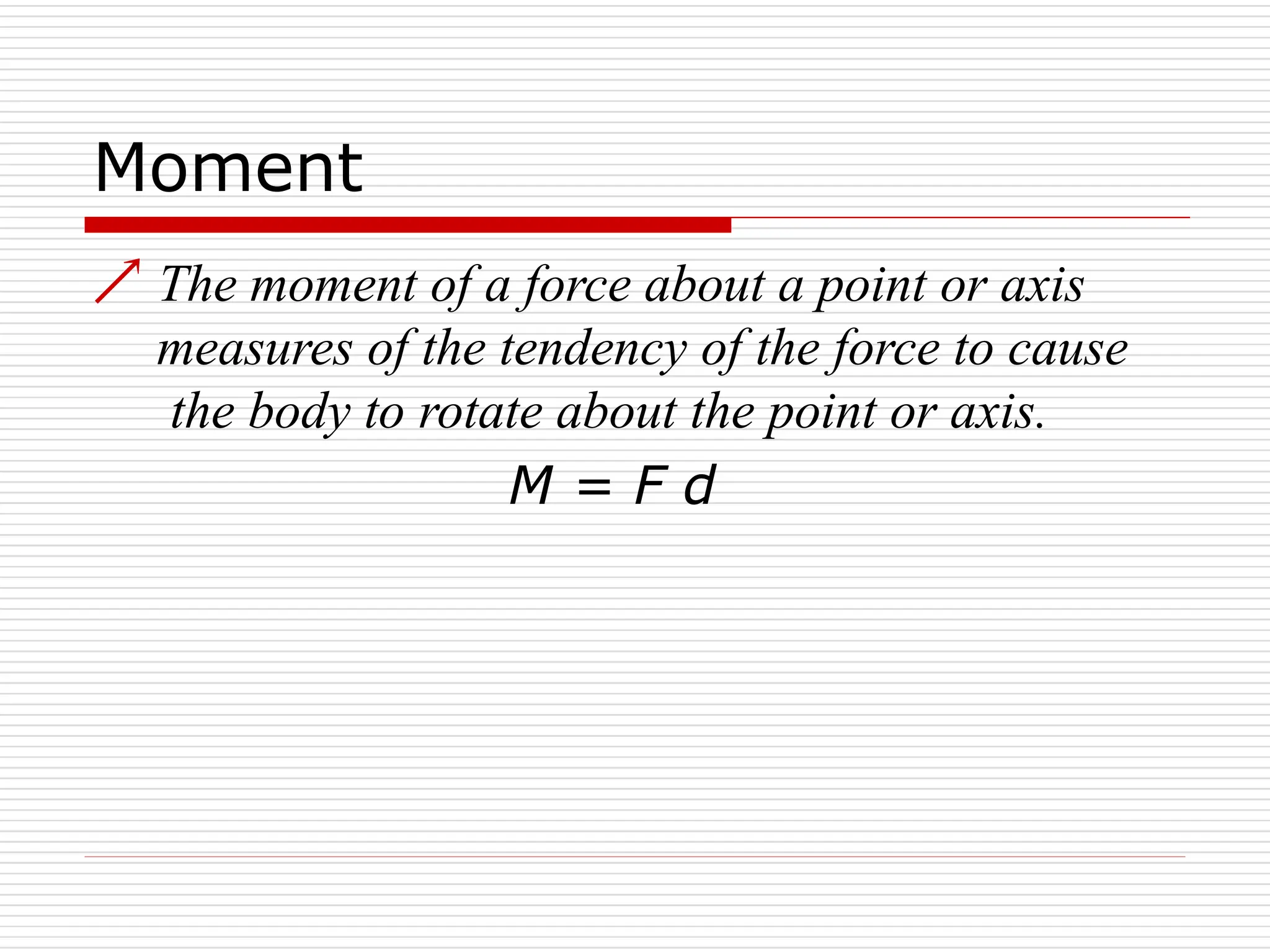 Moment
 The moment of a force about a point or axis
measures of the tendency of the force to cause
the body to rotate about the point or axis.
M = F d
 