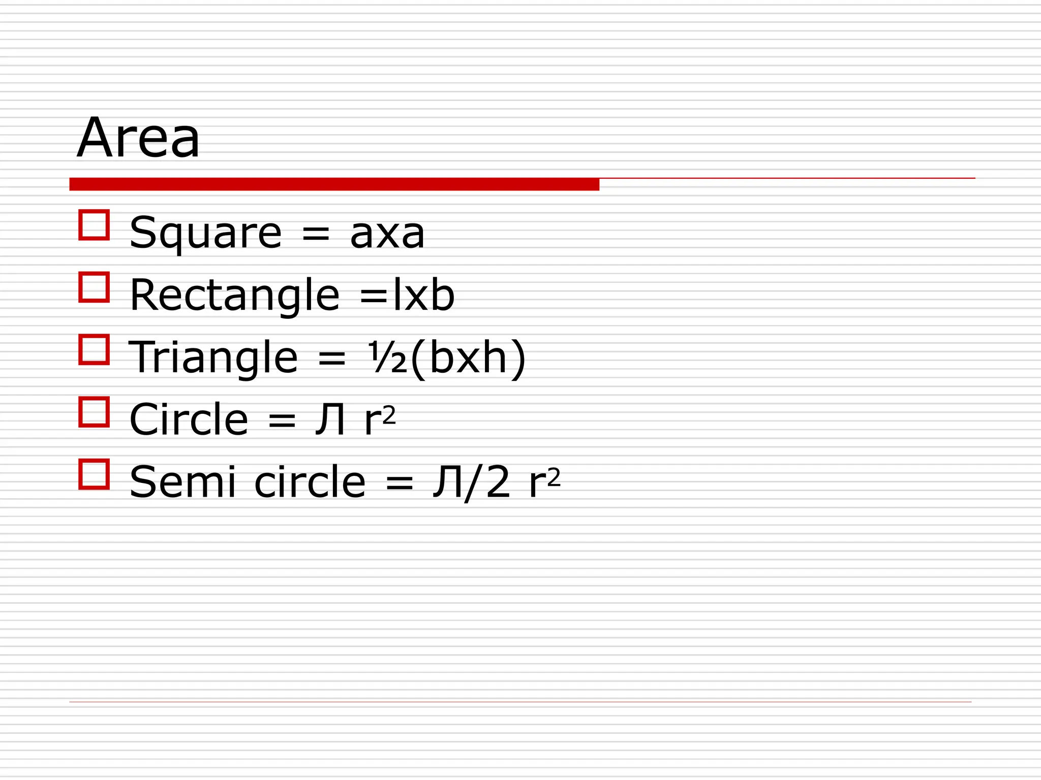 Area
 Square = axa
 Rectangle =lxb
 Triangle = ½(bxh)
 Circle = Л r2
 Semi circle = Л/2 r2
 