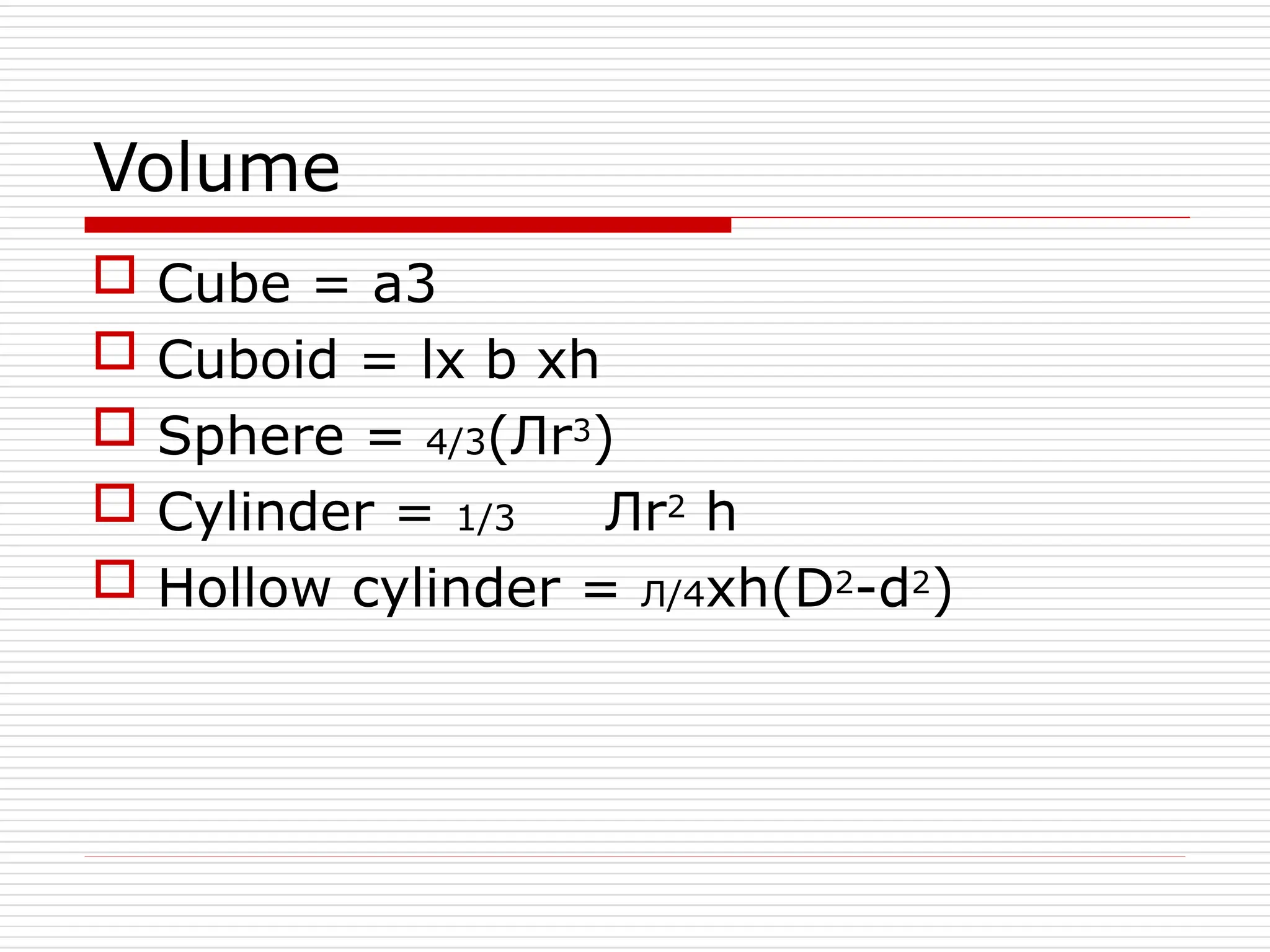 Volume
 Cube = a3
 Cuboid = lx b xh
 Sphere = 4/3(Лr3)
 Cylinder = 1/3 Лr2 h
 Hollow cylinder = Л/4xh(D2-d2)
 