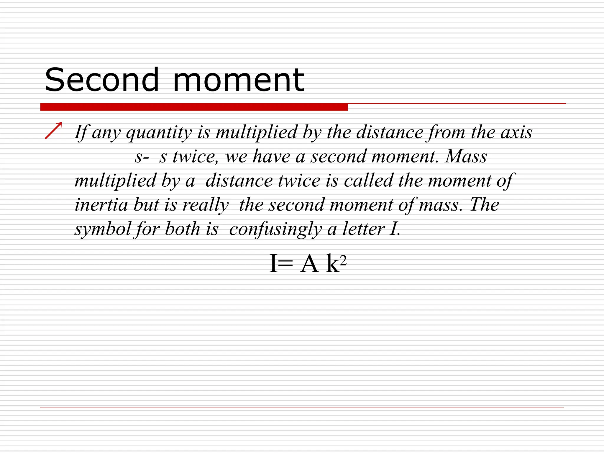 Second moment
 If any quantity is multiplied by the distance from the axis
s- s twice, we have a second moment. Mass
multiplied by a distance twice is called the moment of
inertia but is really the second moment of mass. The
symbol for both is confusingly a letter I.
I= A k2
 