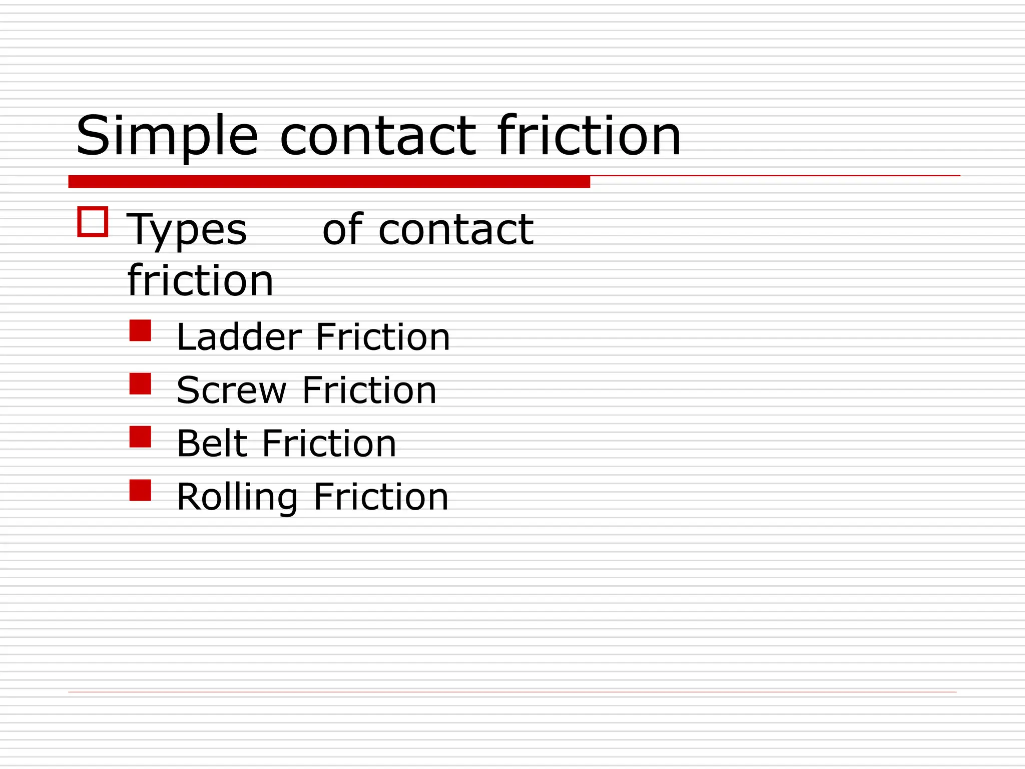 Simple contact friction
 Types of contact
friction
 Ladder Friction
 Screw Friction
 Belt Friction
 Rolling Friction
 