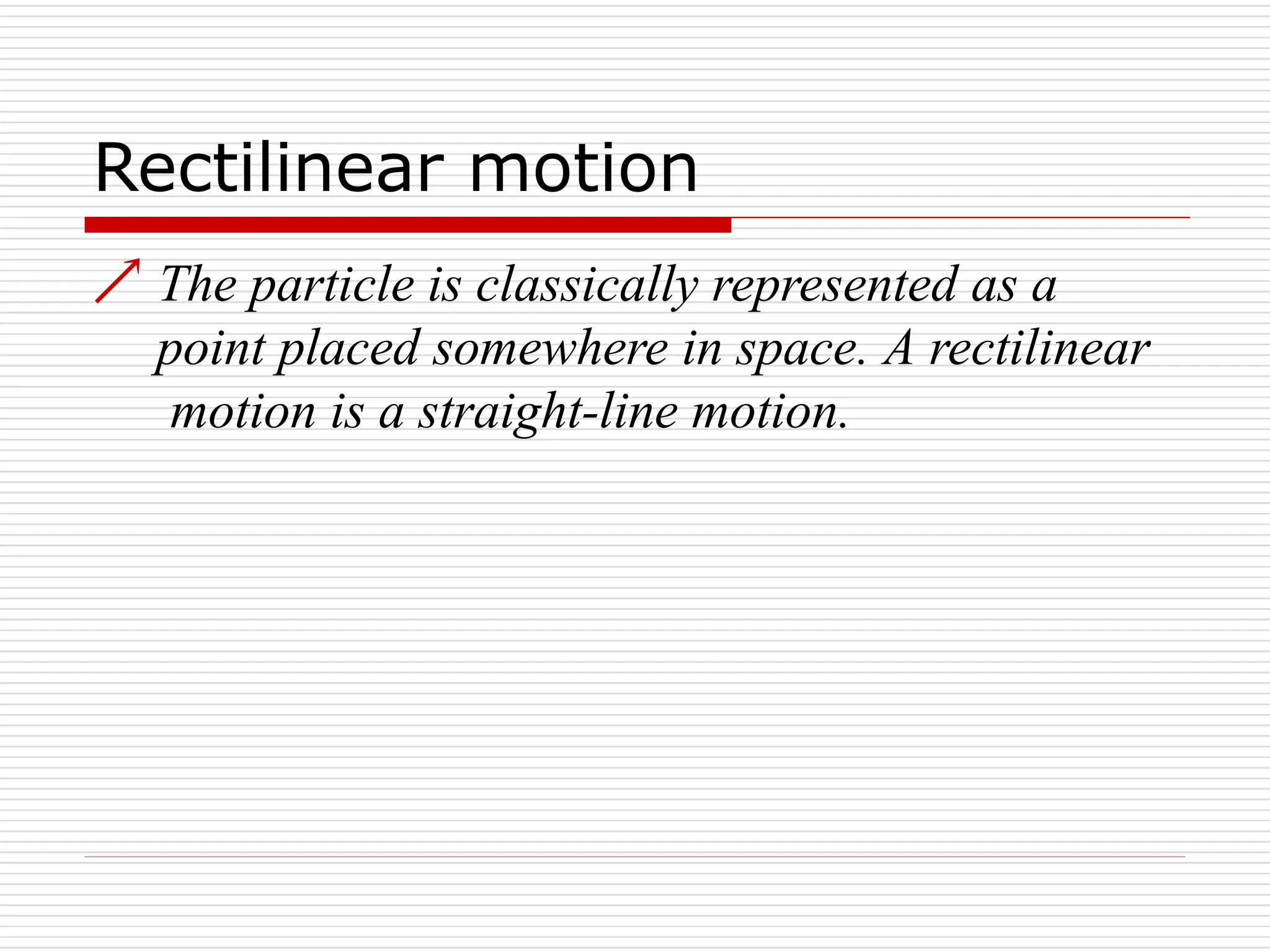 Rectilinear motion
 The particle is classically represented as a
point placed somewhere in space. A rectilinear
motion is a straight-line motion.
 