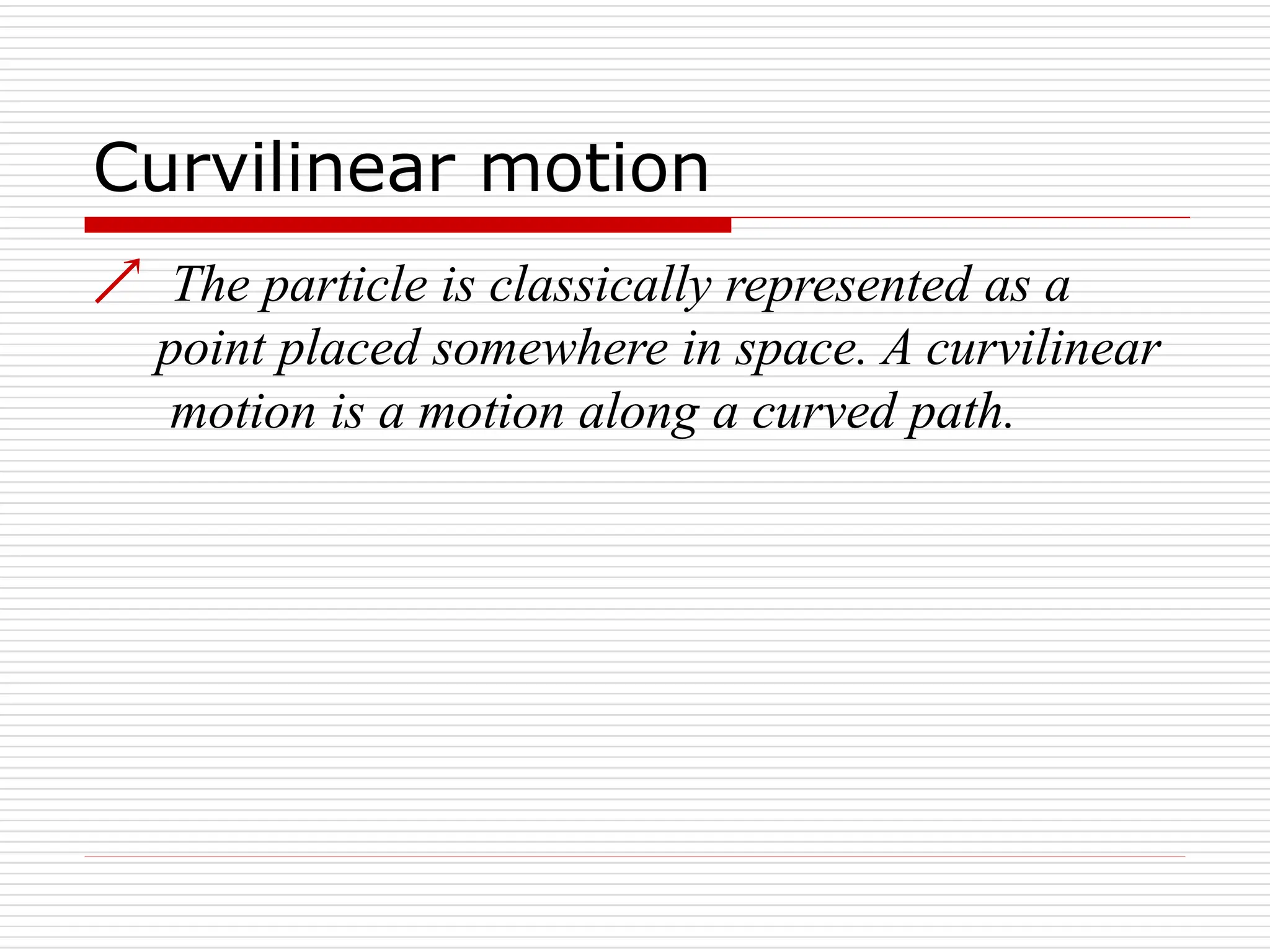 Curvilinear motion
 The particle is classically represented as a
point placed somewhere in space. A curvilinear
motion is a motion along a curved path.
 