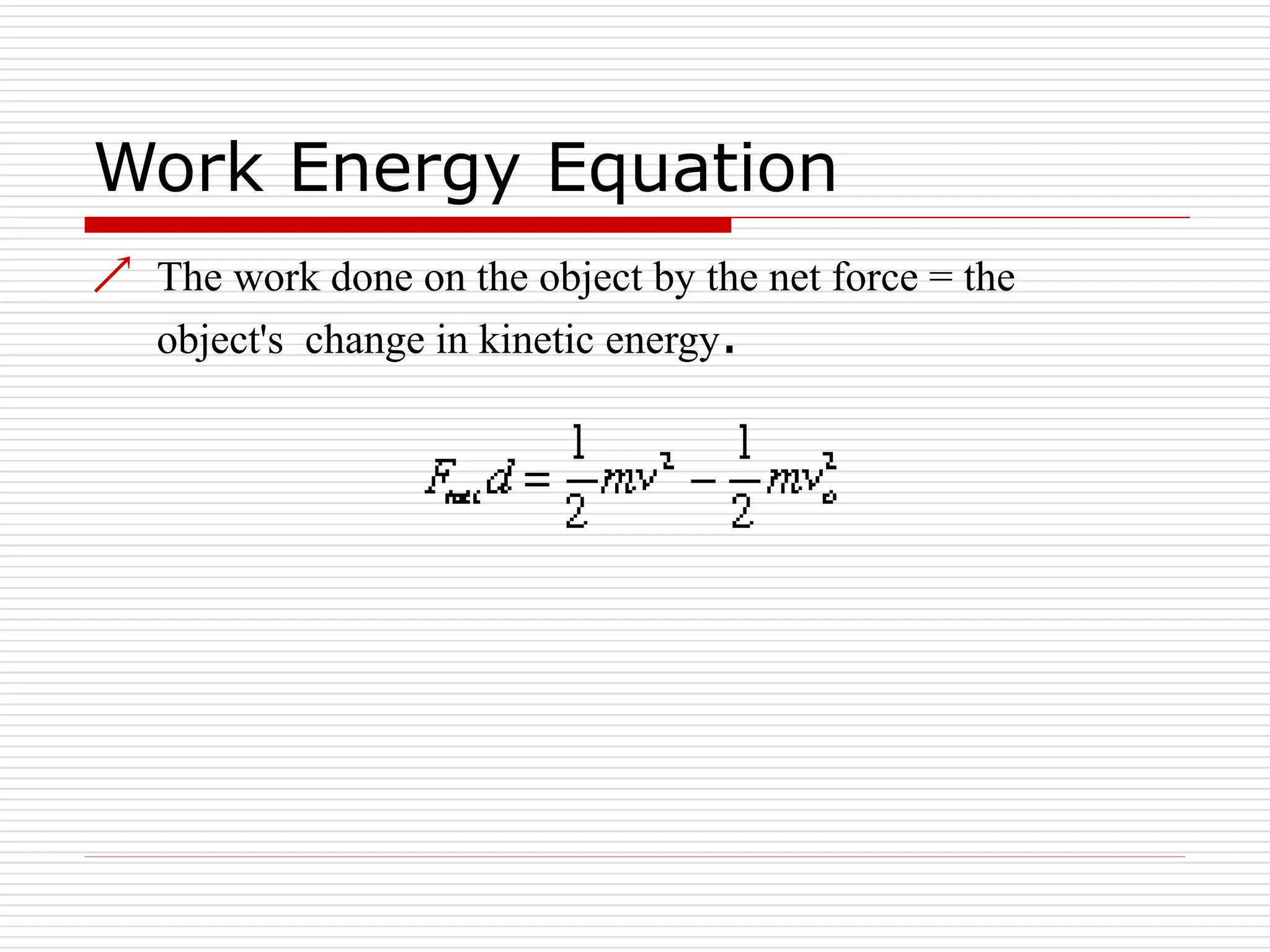 Work Energy Equation
 The work done on the object by the net force = the
object's change in kinetic energy.
 