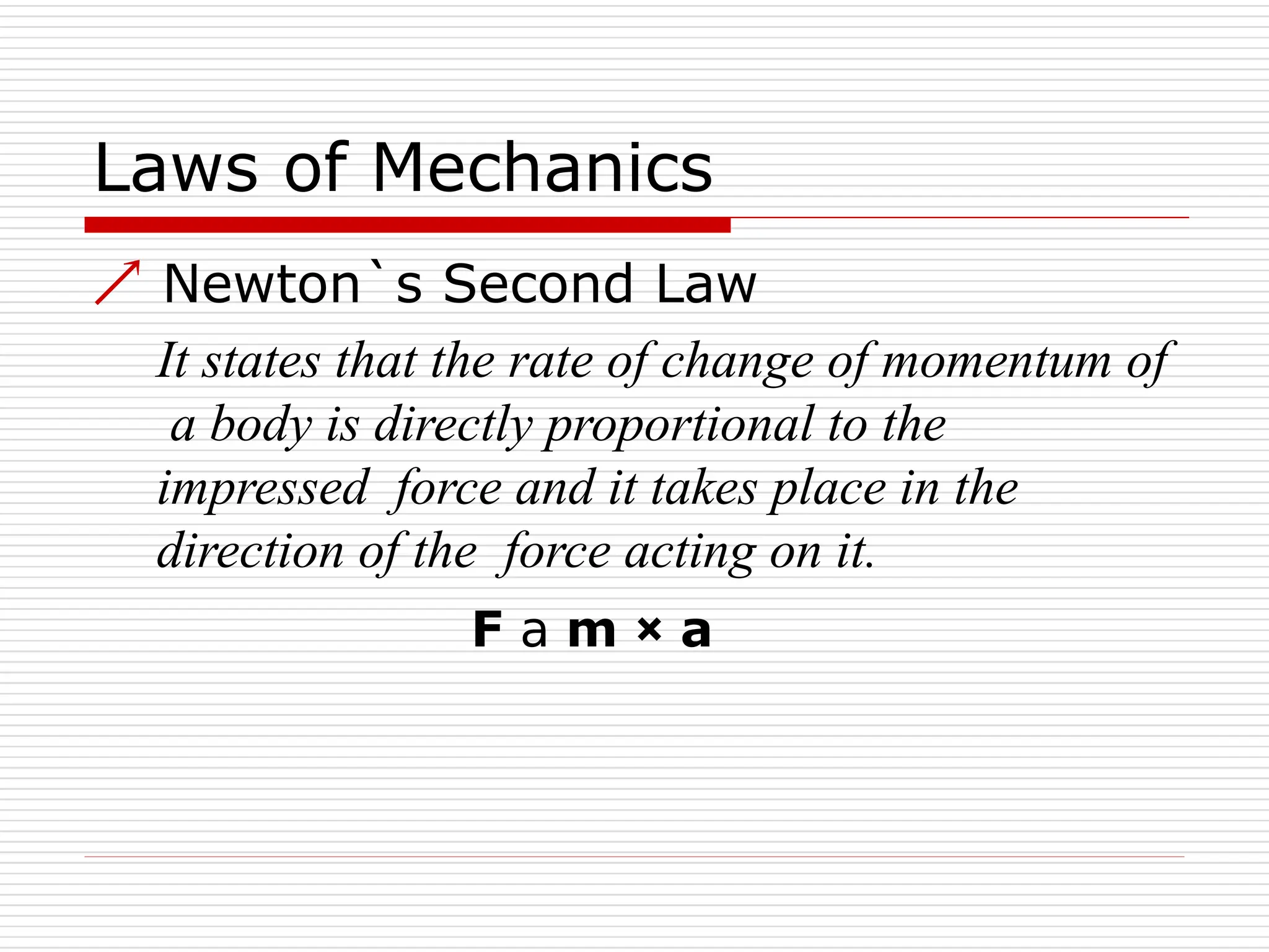 Laws of Mechanics
 Newton`s Second Law
It states that the rate of change of momentum of
a body is directly proportional to the
impressed force and it takes place in the
direction of the force acting on it.
F 𝖺 m × a
 