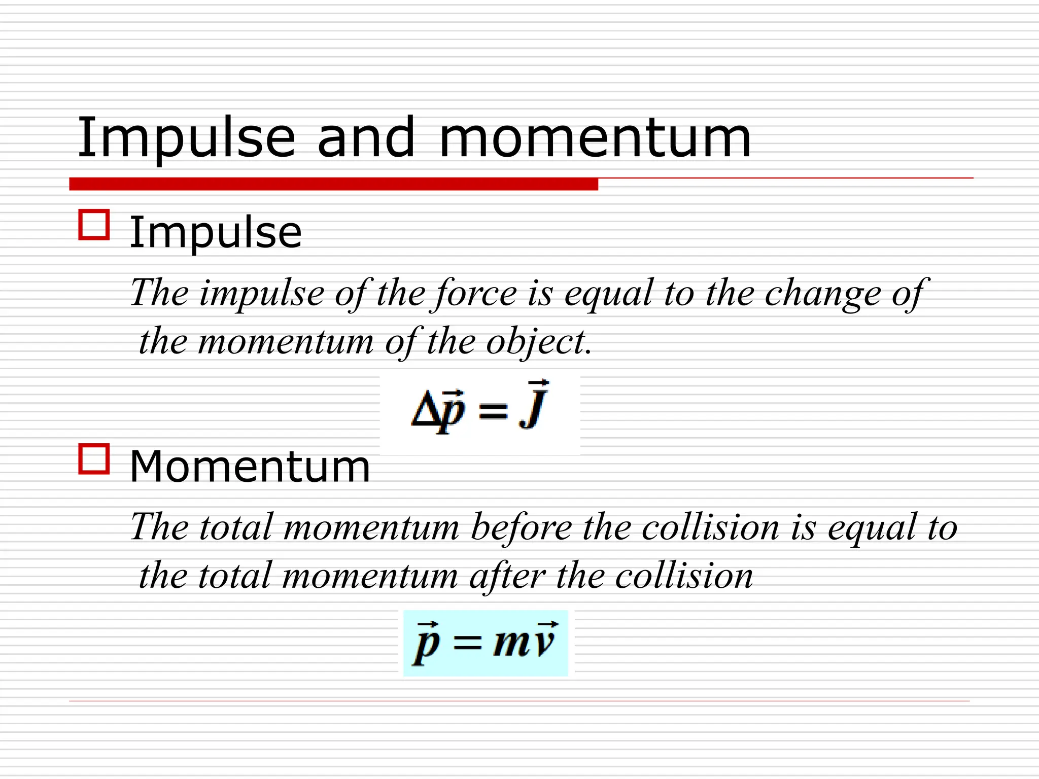 Impulse and momentum
 Impulse
The impulse of the force is equal to the change of
the momentum of the object.
 Momentum
The total momentum before the collision is equal to
the total momentum after the collision
 