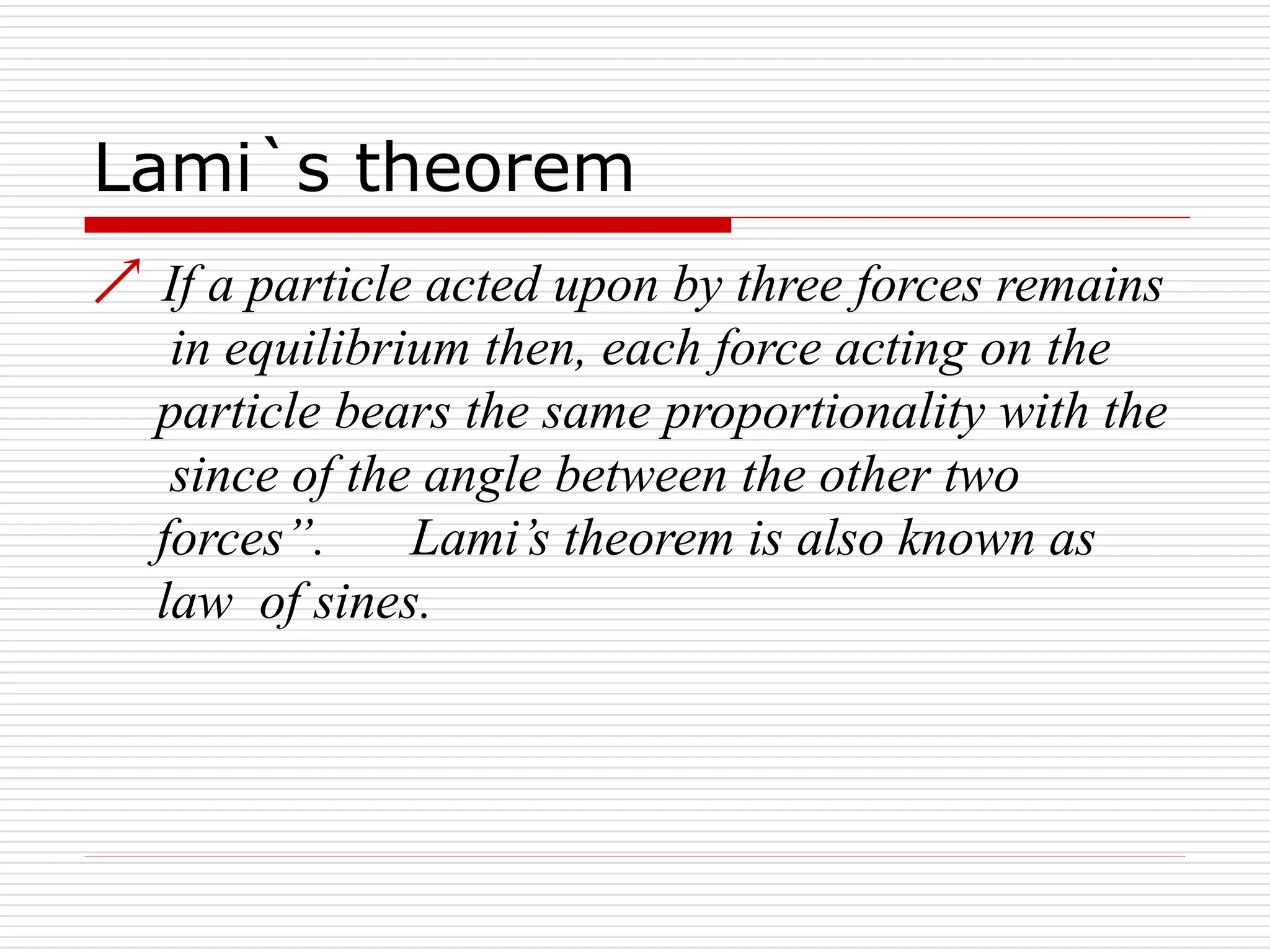 Lami`s theorem
 If a particle acted upon by three forces remains
in equilibrium then, each force acting on the
particle bears the same proportionality with the
since of the angle between the other two
forces”. Lami’s theorem is also known as
law of sines.
 