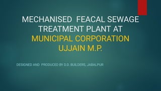 MECHANISED FEACAL SEWAGE
TREATMENT PLANT AT
MUNICIPAL CORPORATION
UJJAIN M.P.
DESIGNED AND PRODUCED BY D.D. BUILDERS, JABALPUR
 