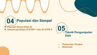 05
04 Populasi dan Sampel
Teknik Pengumpulan
Data
1. Pretest dan Postest
2. Observasi
 Populasi Siswa Kelas XI
 Sampel penelitian XI OTKP 1 dan XI OTPK 2.
 