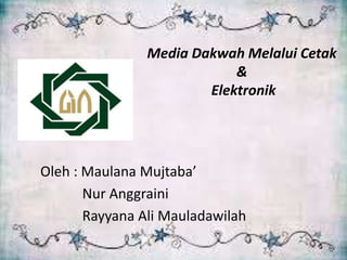 Media Dakwah Melalui Cetak
&
Elektronik
Oleh : Maulana Mujtaba’
Nur Anggraini
Rayyana Ali Mauladawilah
 