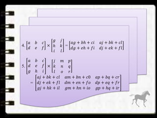 4.
𝑎 𝑏 𝑐
𝑑 𝑒 𝑓
×
𝑔 𝑗
ℎ 𝑘
𝑖 𝑙
=
𝑎𝑔 + 𝑏ℎ + 𝑐𝑖 𝑎𝑗 + 𝑏𝑘 + 𝑐𝑙
𝑑𝑔 + 𝑒ℎ + 𝑓𝑖 𝑑𝑗 + 𝑒𝑘 + 𝑓𝑙
5.
𝑎 𝑏 𝑐
𝑑 𝑒 𝑓
𝑔 ℎ 𝑖
×
𝑗 𝑚 𝑝
𝑘 𝑛 𝑞
𝑙 𝑜 𝑟
=
𝑎𝑗 + 𝑏𝑘 + 𝑐𝑙 𝑎𝑚 + 𝑏𝑛 + 𝑐0 𝑎𝑝 + 𝑏𝑞 + 𝑐𝑟
𝑑𝑗 + 𝑒𝑘 + 𝑓𝑙 𝑑𝑚 + 𝑒𝑛 + 𝑓𝑜 𝑑𝑝 + 𝑒𝑞 + 𝑓𝑟
𝑔𝑗 + ℎ𝑘 + 𝑖𝑙 𝑔𝑚 + ℎ𝑛 + 𝑖𝑜 𝑔𝑝 + ℎ𝑞 + 𝑖𝑟
 