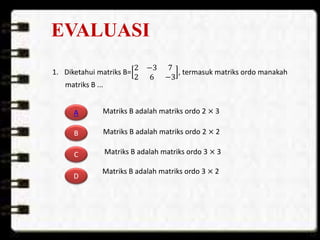 EVALUASI
1. Diketahui matriks B=
2 −3 7
2 6 −3
, termasuk matriks ordo manakah
matriks B ...
A
B
C
D
Matriks B adalah matriks ordo 2 × 3
Matriks B adalah matriks ordo 2 × 2
Matriks B adalah matriks ordo 3 × 3
Matriks B adalah matriks ordo 3 × 2
 