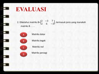 EVALUASI
2. Diketahui matriks B=
2 −3 7
2 6 −3
, termasuk jenis yang manakah
matriks B . . . .
A
B
C
D
Matriks datar
Matriks tegak
Matriks nol
Matriks persegi
 