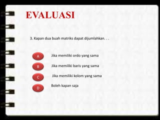 EVALUASI
3. Kapan dua buah matriks dapat dijumlahkan. . .
A
B
C
D
Jika memiliki ordo yang sama
Jika memiliki baris yang sama
Jika memiliki kolom yang sama
Boleh kapan saja
 