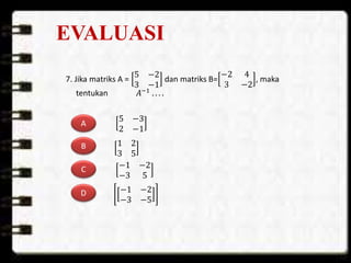 EVALUASI
7. Jika matriks A =
5 −2
3 −1
dan matriks B=
−2 4
3 −2
, maka
tentukan 𝐴−1 . . . .
A
B
C
D
1 2
3 5
−1 −2
−3 5
−1 −2
−3 −5
5 −3
2 −1
 