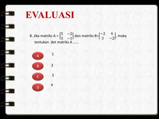 EVALUASI
8. Jika matriks A =
5 −2
3 −1
dan matriks B=
−2 4
3 −2
, maka
tentukan det matriks A . . . .
A
B
C
D
2
3
4
1
 