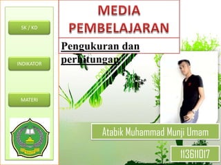 Pengukuran dan
perhitungan
SK / KD
INDIKATOR
MATERI
Atabik Muhammad Munji Umam
113611017
 