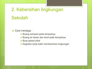 2. Kebersihan lingkungan
Sekolah
 Cara menjaga :
 Buang sampah pada tempatnya
 Buang air besar dan kecil pada tempatnya
 Buat jadwal piket
 Kegiatan kerja bakti membersihan lingkungan
 