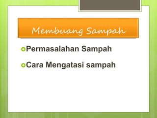 Membuang Sampah
Permasalahan Sampah
Cara Mengatasi sampah
 