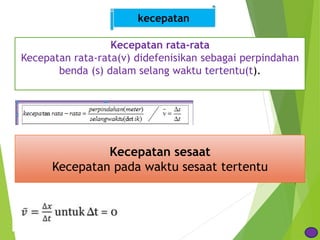 kecepatan
Kecepatan rata-rata
Kecepatan rata-rata(v) didefenisikan sebagai perpindahan
benda (s) dalam selang waktu tertentu(t).
Kecepatan sesaat
Kecepatan pada waktu sesaat tertentu
 