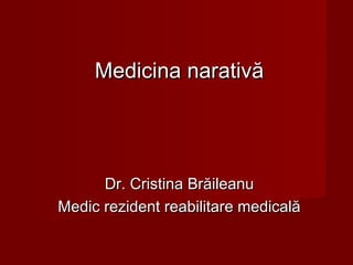 Medicina narativăMedicina narativă
Dr. Cristina BrăileanuDr. Cristina Brăileanu
Medic rezident reabilitare medicalăMedic rezident reabilitare medicală
 