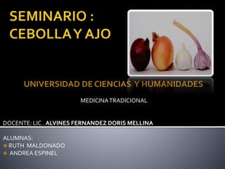 UNIVERSIDAD DE CIENCIAS Y HUMANIDADES
MEDICINATRADICIONAL
DOCENTE: LIC . ALVINES FERNANDEZ DORIS MELLINA
ALUMNAS:
 RUTH MALDONADO
 ANDREA ESPINEL
 
