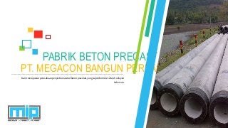 PT. MEGACON BANGUN PERKASA
PABRIK BETON PRECAST
Kamimerupakanperusahaanpenyediamaterialbetonpracetak,yangsiapdikirimke seluruhwilayah
Indonesia.
 