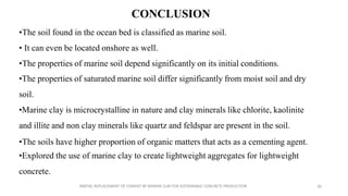 CONCLUSION
•The soil found in the ocean bed is classified as marine soil.
• It can even be located onshore as well.
•The p...