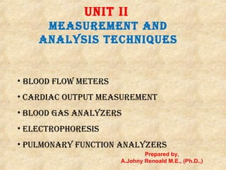 UNIT II
MEASUREMENT AND
ANALYSIS TECHNIQUES
• BLooD fLow METERS
• CARDIAC oUTpUT MEASUREMENT
• BLooD gAS ANALYzERS
• ELECTRopHoRESIS
• pULMoNARY fUNCTIoN ANALYzERS
Prepared by,
A.Johny Renoald M.E., (Ph.D.,)
 