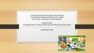 UNIVERSIDAD TECNOLOGICA DE PANAMÁ 
CENTRO REGIONAL DE BOCAS DEL TORO 
FACULTAD CIENCIAS Y TECNOLOGÍA 
ASIGNATURA: 
ELABORACIÓN Y EVALUACIÓN DE MATERIALES DIDÁCTICOS 
SLIDESHARE 
 