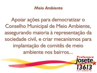 Meio Ambiente

   Apoiar ações para democratizar o
Conselho Municipal de Meio Ambiente,
assegurando maioria à representação da
sociedade civil, e criar mecanismos para
    implantação de comitês de meio
        ambiente nos bairros...
 